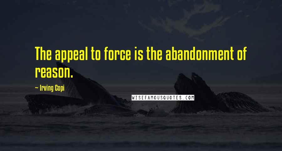 Irving Copi quotes: The appeal to force is the abandonment of reason.