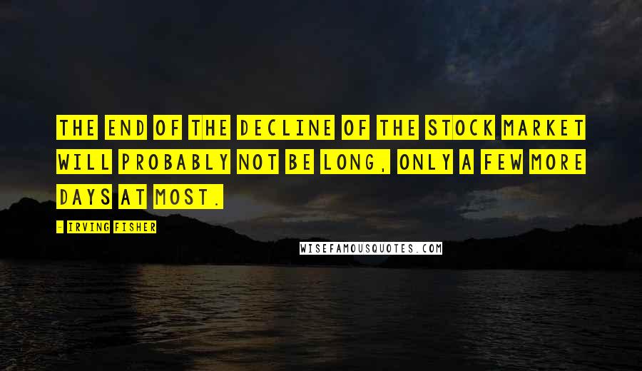 Irving Fisher quotes: The end of the decline of the Stock Market will probably not be long, only a few more days at most.