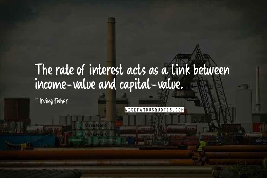 Irving Fisher quotes: The rate of interest acts as a link between income-value and capital-value.