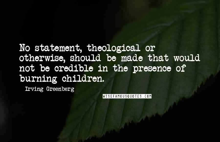 Irving Greenberg quotes: No statement, theological or otherwise, should be made that would not be credible in the presence of burning children.