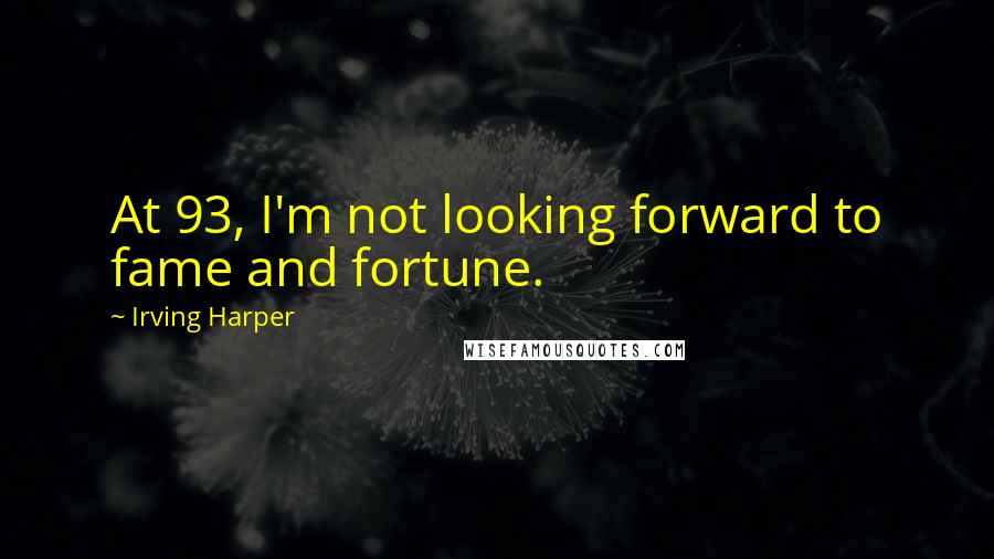 Irving Harper quotes: At 93, I'm not looking forward to fame and fortune.