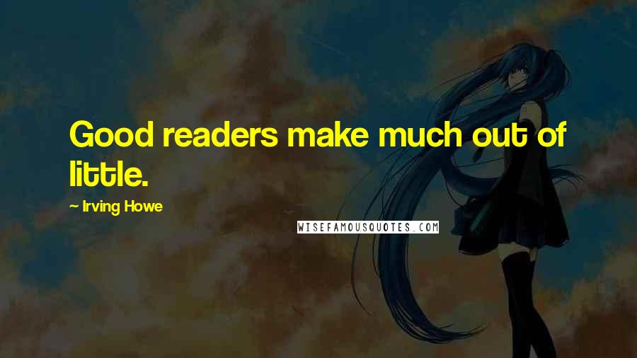 Irving Howe quotes: Good readers make much out of little.