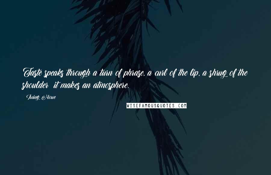 Irving Howe quotes: Taste speaks through a turn of phrase, a curl of the lip, a shrug of the shoulder: it makes an atmosphere.