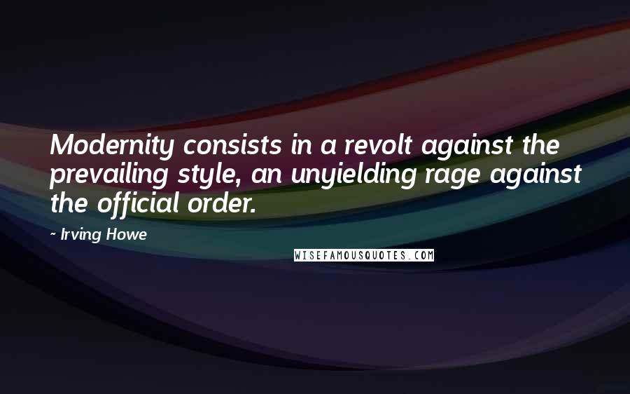 Irving Howe quotes: Modernity consists in a revolt against the prevailing style, an unyielding rage against the official order. Irving Howe quotes: Modernity consists in a revolt against the prevailing style, an unyielding rage against the official order.
