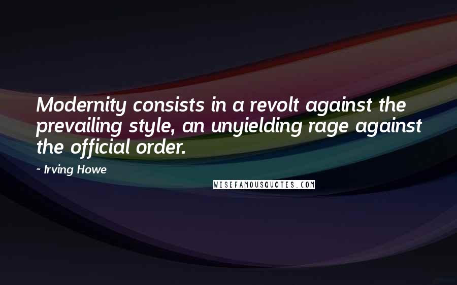 Irving Howe quotes: Modernity consists in a revolt against the prevailing style, an unyielding rage against the official order.