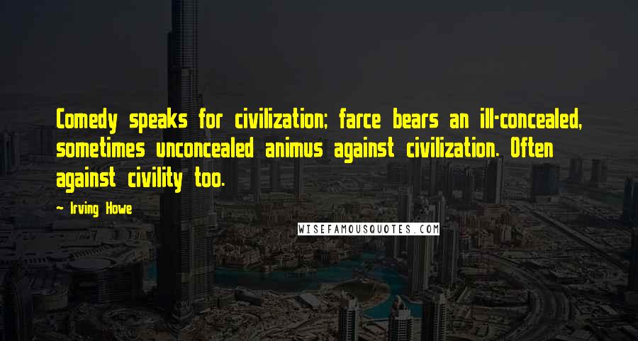 Irving Howe quotes: Comedy speaks for civilization; farce bears an ill-concealed, sometimes unconcealed animus against civilization. Often against civility too.