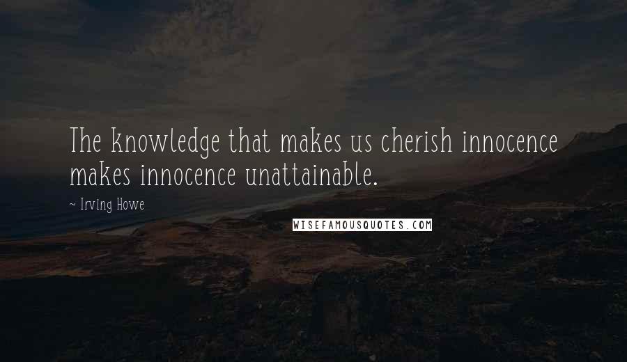 Irving Howe quotes: The knowledge that makes us cherish innocence makes innocence unattainable.