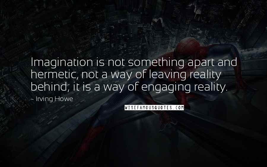 Irving Howe quotes: Imagination is not something apart and hermetic, not a way of leaving reality behind; it is a way of engaging reality. Irving Howe quotes: Imagination is not something apart and hermetic, not a way of leaving reality behind; it is a way of engaging reality.