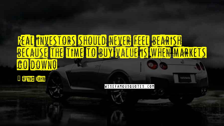 Irving Kahn quotes: Real investors should never feel bearish because the time to buy value is when markets go down!