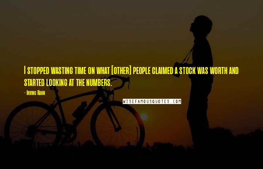 Irving Kahn quotes: I stopped wasting time on what [other] people claimed a stock was worth and started looking at the numbers.