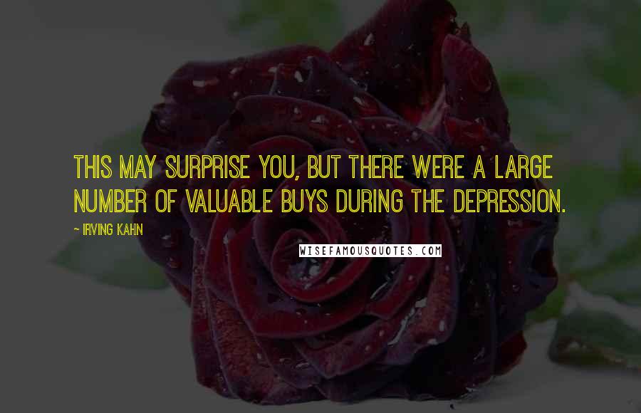 Irving Kahn quotes: This may surprise you, but there were a large number of valuable buys during the Depression.