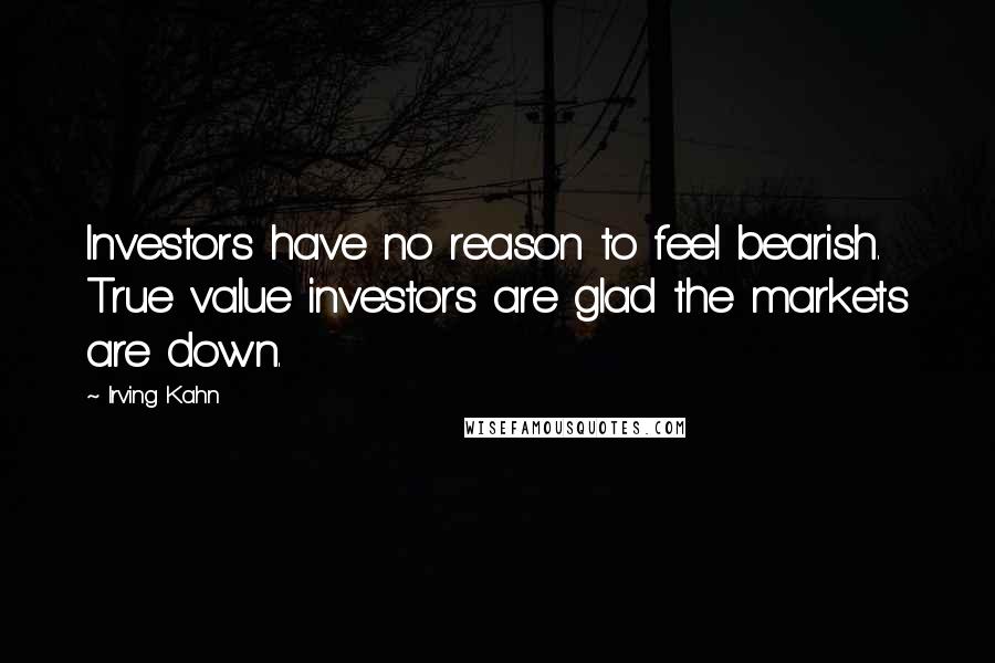Irving Kahn quotes: Investors have no reason to feel bearish. True value investors are glad the markets are down.