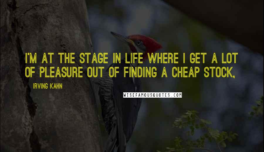 Irving Kahn quotes: I'm at the stage in life where I get a lot of pleasure out of finding a cheap stock,