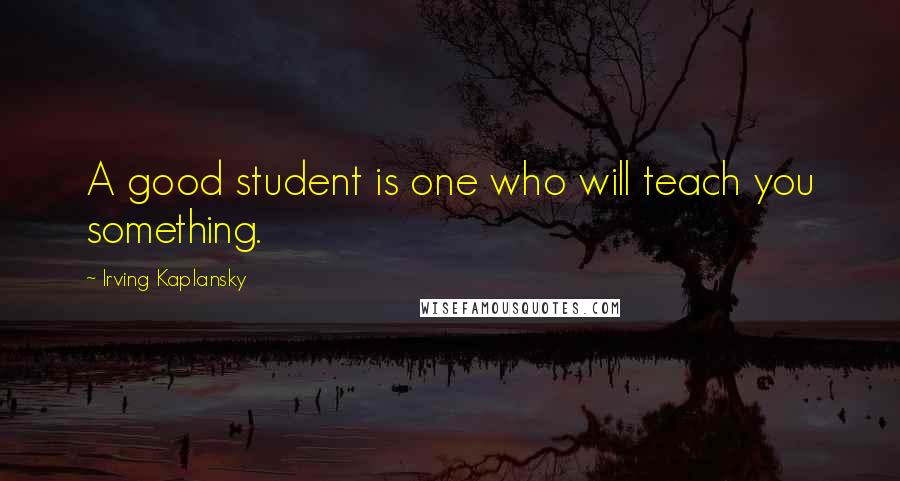 Irving Kaplansky quotes: A good student is one who will teach you something.