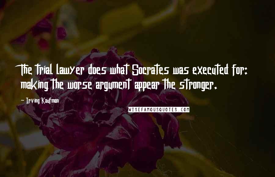 Irving Kaufman quotes: The trial lawyer does what Socrates was executed for: making the worse argument appear the stronger. Irving Kaufman quotes: The trial lawyer does what Socrates was executed for: making the worse argument appear the stronger.