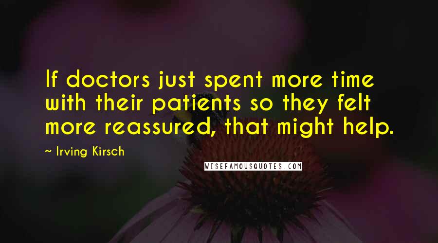 Irving Kirsch quotes: If doctors just spent more time with their patients so they felt more reassured, that might help.