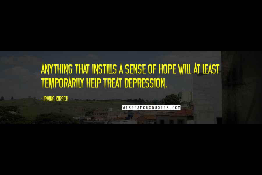 Irving Kirsch quotes: Anything that instills a sense of hope will at least temporarily help treat depression.