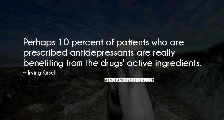 Irving Kirsch quotes: Perhaps 10 percent of patients who are prescribed antidepressants are really benefiting from the drugs' active ingredients.