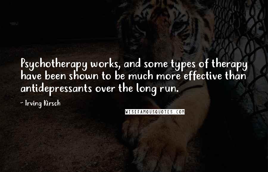 Irving Kirsch quotes: Psychotherapy works, and some types of therapy have been shown to be much more effective than antidepressants over the long run.