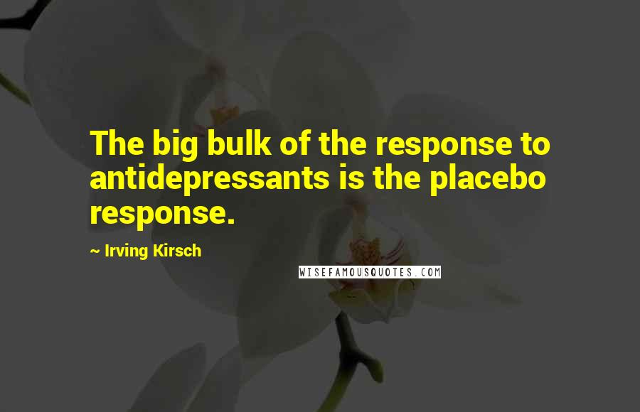 Irving Kirsch quotes: The big bulk of the response to antidepressants is the placebo response.