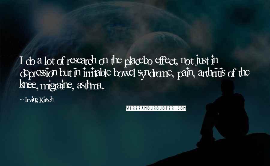 Irving Kirsch quotes: I do a lot of research on the placebo effect, not just in depression but in irritable bowel syndrome, pain, arthritis of the knee, migraine, asthma.