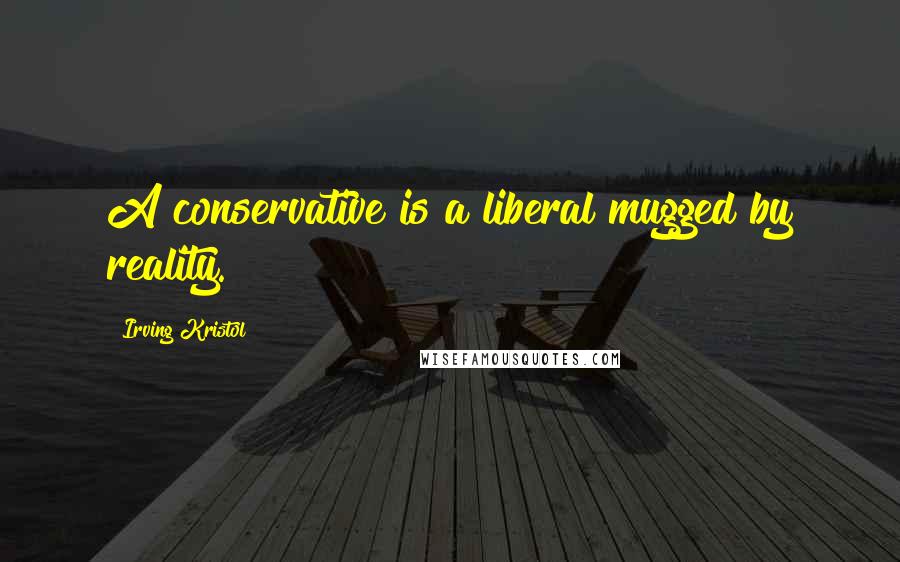 Irving Kristol quotes: A conservative is a liberal mugged by reality.