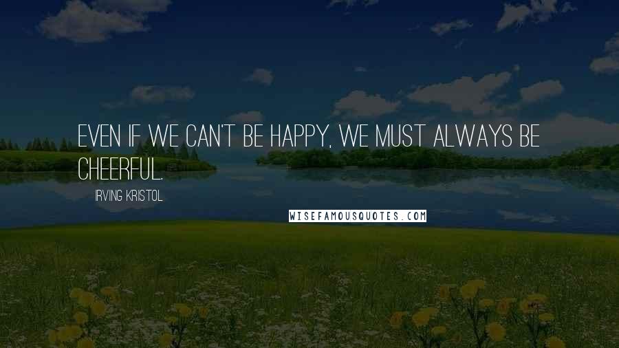 Irving Kristol quotes: Even if we can't be happy, we must always be cheerful.