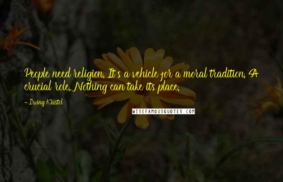 Irving Kristol quotes: People need religion. It's a vehicle for a moral tradition. A crucial role. Nothing can take its place.