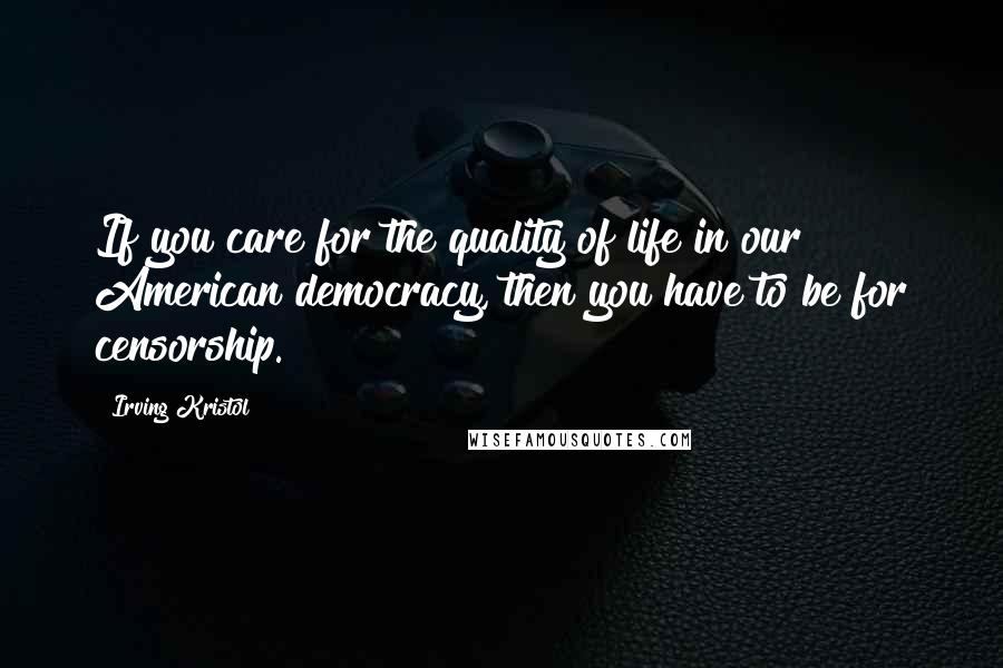 Irving Kristol quotes: If you care for the quality of life in our American democracy, then you have to be for censorship.