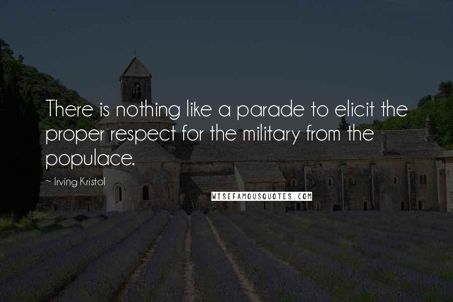 Irving Kristol quotes: There is nothing like a parade to elicit the proper respect for the military from the populace.