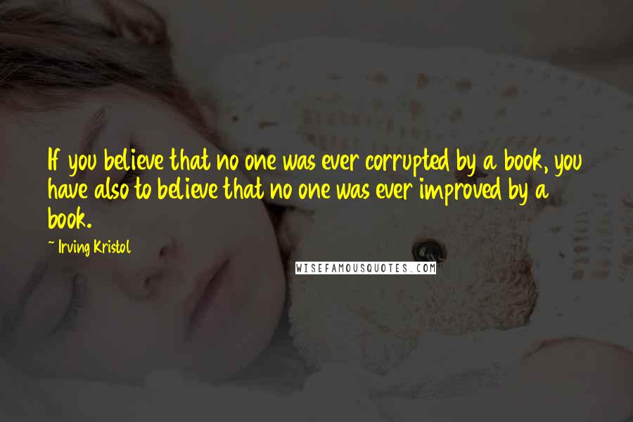 Irving Kristol quotes: If you believe that no one was ever corrupted by a book, you have also to believe that no one was ever improved by a book.