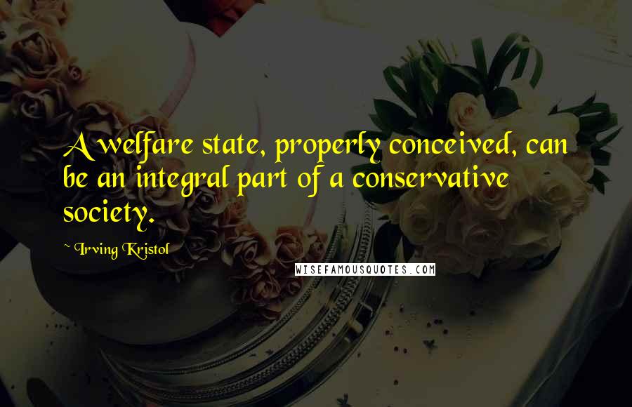 Irving Kristol quotes: A welfare state, properly conceived, can be an integral part of a conservative society.