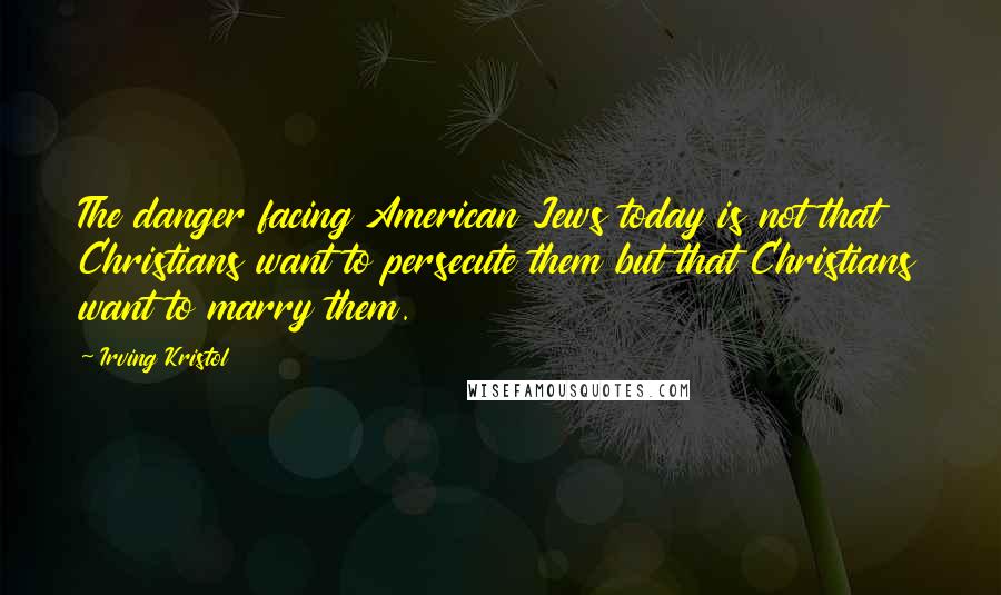 Irving Kristol quotes: The danger facing American Jews today is not that Christians want to persecute them but that Christians want to marry them.