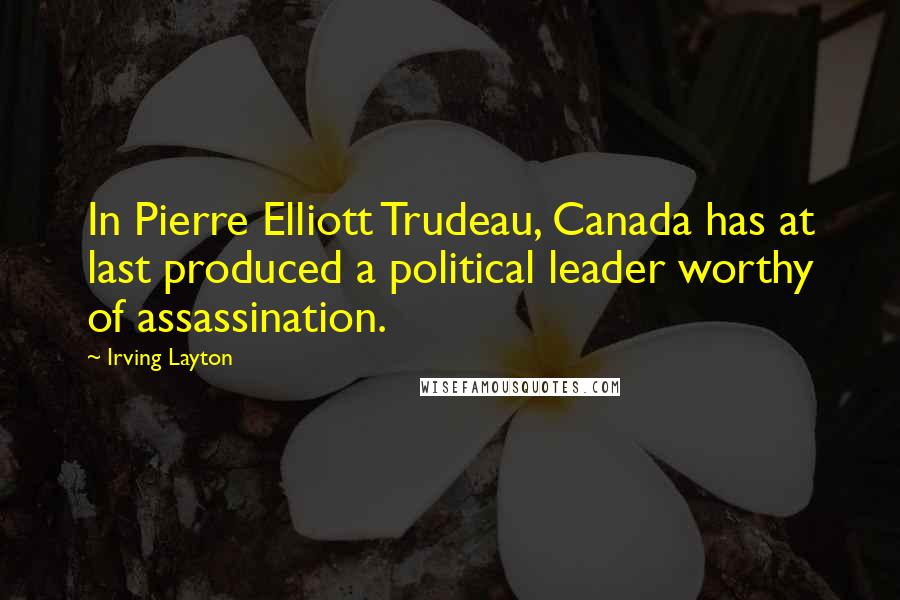 Irving Layton quotes: In Pierre Elliott Trudeau, Canada has at last produced a political leader worthy of assassination.