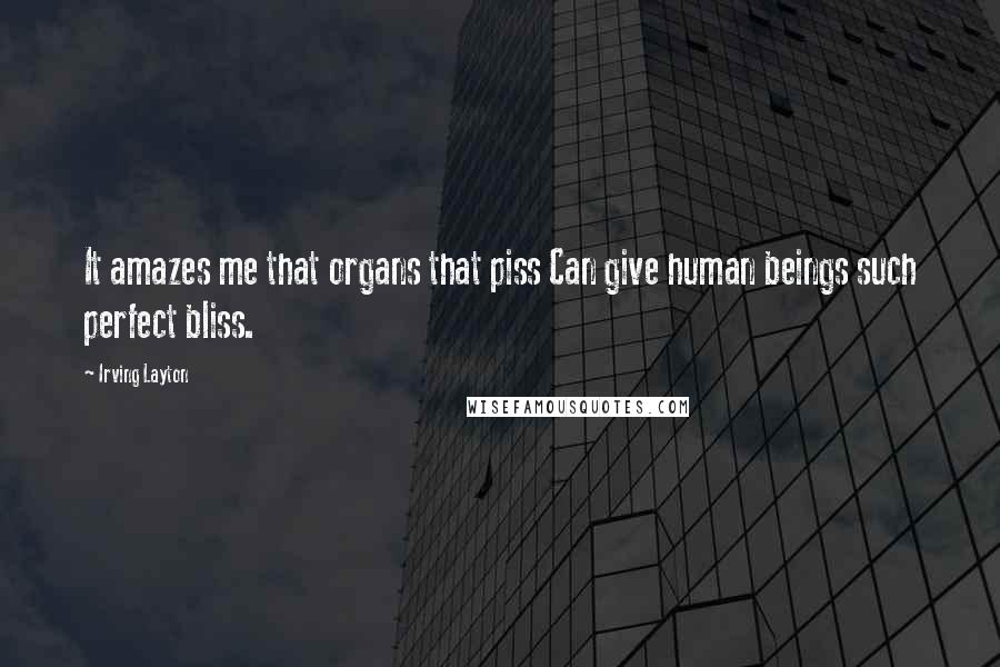 Irving Layton quotes: It amazes me that organs that piss Can give human beings such perfect bliss.