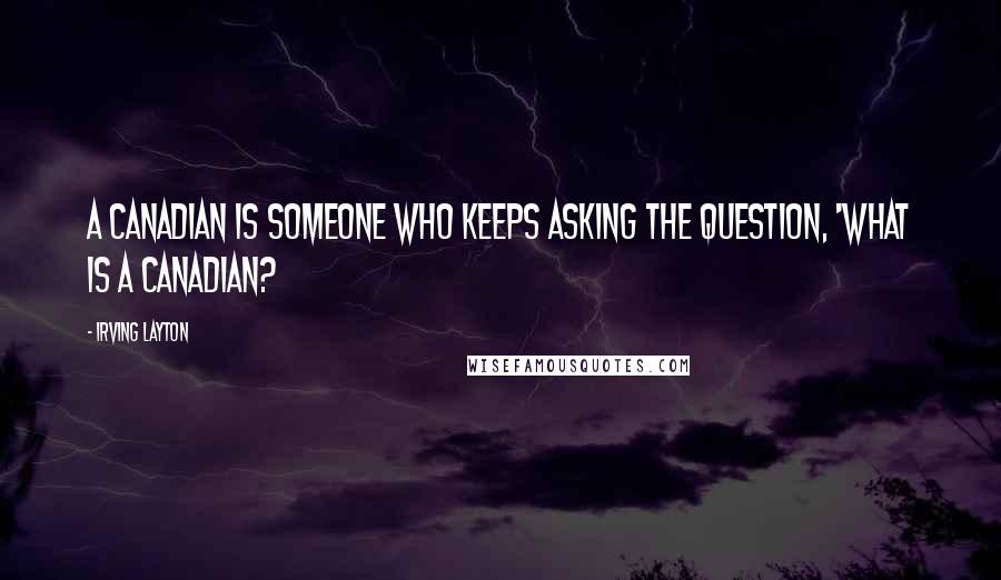 Irving Layton quotes: A Canadian is someone who keeps asking the question, 'What is a Canadian?