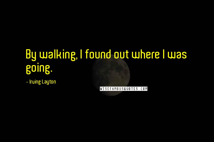 Irving Layton quotes: By walking, I found out where I was going.