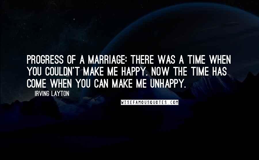 Irving Layton quotes: Progress of a marriage: There was a time when you couldn't make me happy. Now the time has come when you can make me unhappy.