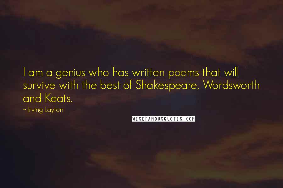 Irving Layton quotes: I am a genius who has written poems that will survive with the best of Shakespeare, Wordsworth and Keats.