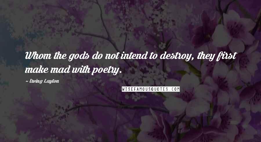 Irving Layton quotes: Whom the gods do not intend to destroy, they first make mad with poetry.