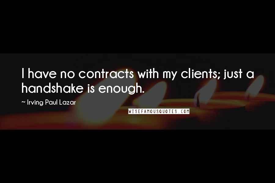 Irving Paul Lazar quotes: I have no contracts with my clients; just a handshake is enough.