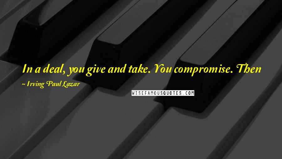 Irving Paul Lazar quotes: In a deal, you give and take. You compromise. Then you grab the cash and catch the next train out of town.