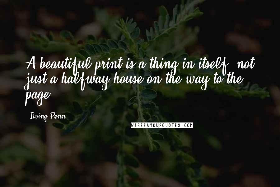 Irving Penn quotes: A beautiful print is a thing in itself, not just a halfway house on the way to the page.
