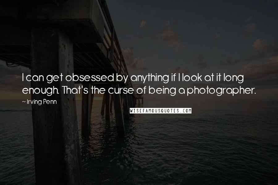 Irving Penn quotes: I can get obsessed by anything if I look at it long enough. That's the curse of being a photographer.