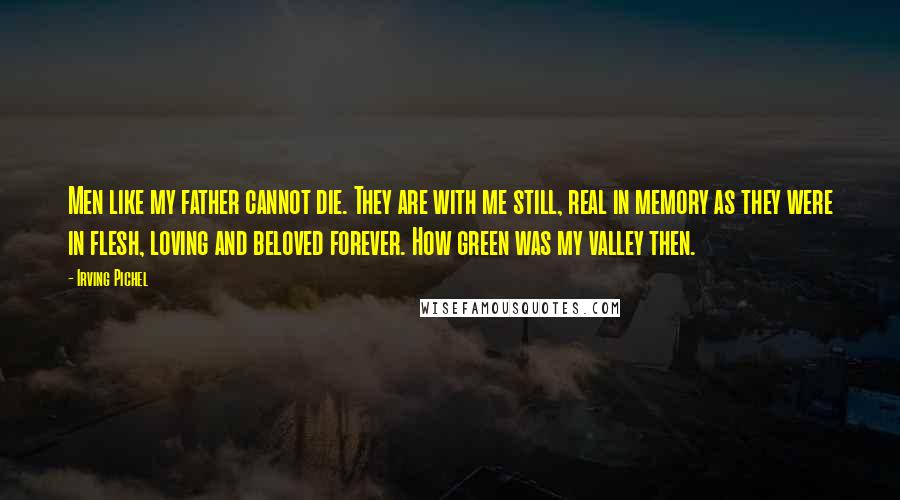 Irving Pichel quotes: Men like my father cannot die. They are with me still, real in memory as they were in flesh, loving and beloved forever. How green was my valley then.