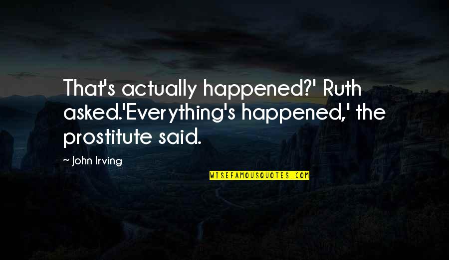 Irving Quotes By John Irving: That's actually happened?' Ruth asked.'Everything's happened,' the prostitute