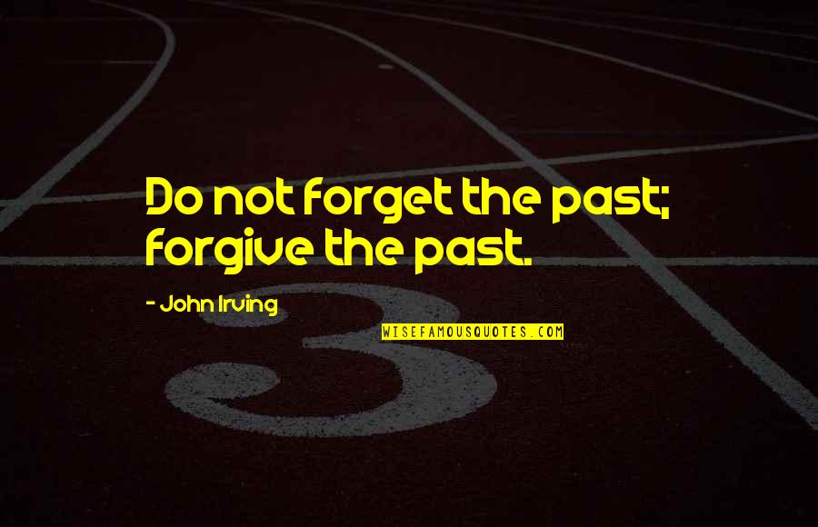 Irving Quotes By John Irving: Do not forget the past; forgive the past.