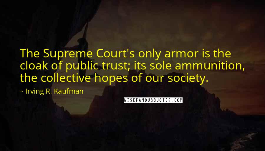Irving R. Kaufman quotes: The Supreme Court's only armor is the cloak of public trust; its sole ammunition, the collective hopes of our society.
