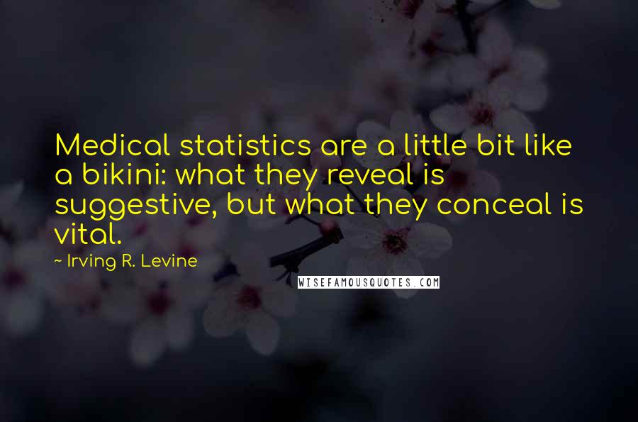 Irving R. Levine quotes: Medical statistics are a little bit like a bikini: what they reveal is suggestive, but what they conceal is vital. Irving R. Levine quotes: Medical statistics are a little bit like a bikini: what they reveal is suggestive, but what they conceal is vital.