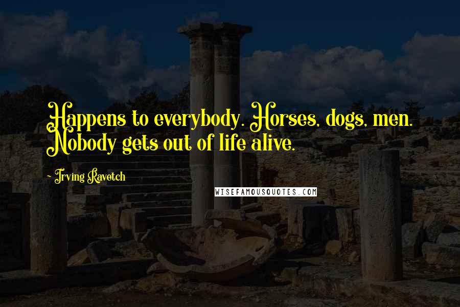 Irving Ravetch quotes: Happens to everybody. Horses, dogs, men. Nobody gets out of life alive.